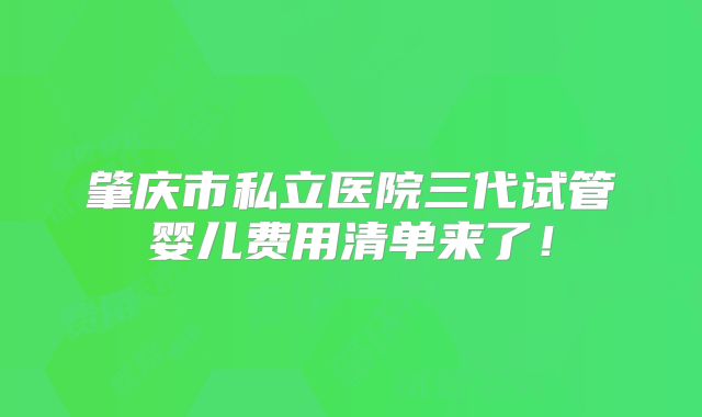 肇庆市私立医院三代试管婴儿费用清单来了!