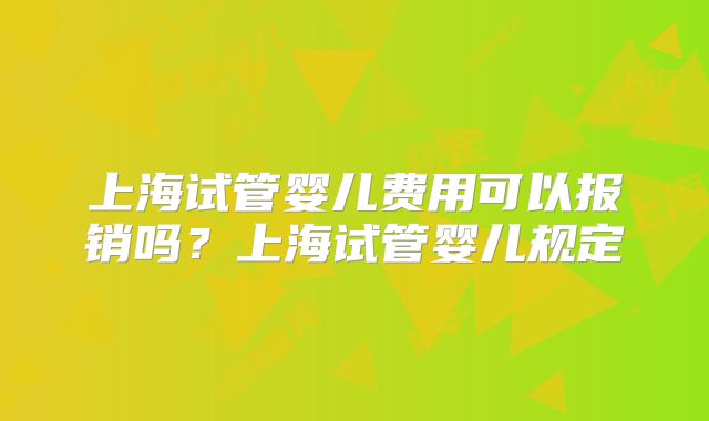 上海试管婴儿费用可以报销吗？上海试管婴儿规定