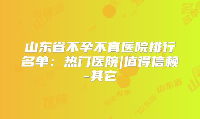 山东省不孕不育医院排行名单：热门医院|值得信赖-其它