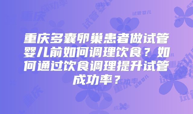 重庆多囊卵巢患者做试管婴儿前如何调理饮食？如何通过饮食调理提升试管成功率？