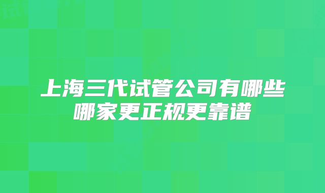 上海三代试管公司有哪些哪家更正规更靠谱