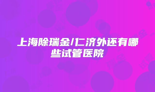 上海除瑞金/仁济外还有哪些试管医院