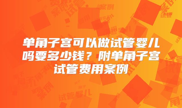 单角子宫可以做试管婴儿吗要多少钱？附单角子宫试管费用案例