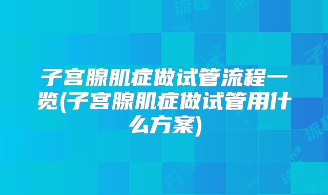 子宫腺肌症做试管流程一览(子宫腺肌症做试管用什么方案)