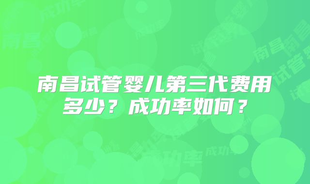 南昌试管婴儿第三代费用多少？成功率如何？