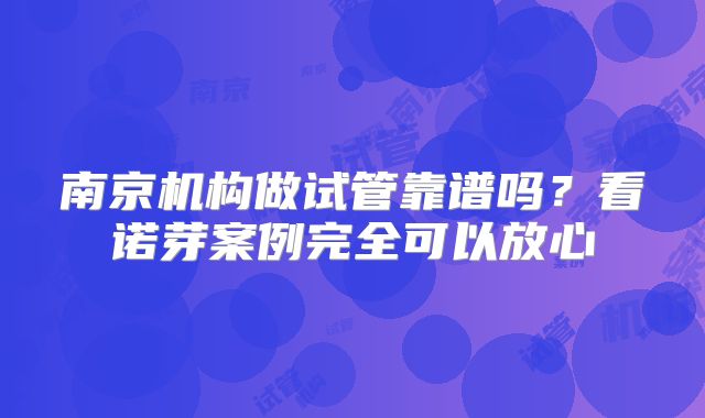 南京机构做试管靠谱吗？看诺芽案例完全可以放心