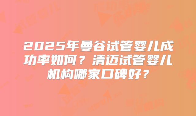 2025年曼谷试管婴儿成功率如何？清迈试管婴儿机构哪家口碑好？