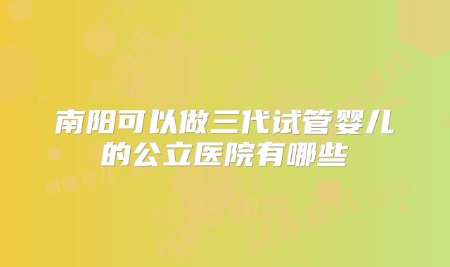 南阳可以做三代试管婴儿的公立医院有哪些