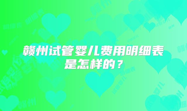 赣州试管婴儿费用明细表是怎样的?