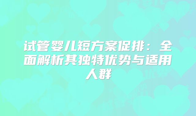 试管婴儿短方案促排：全面解析其独特优势与适用人群