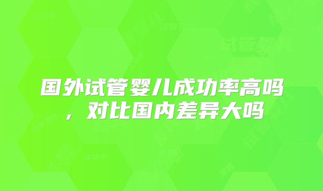 国外试管婴儿成功率高吗，对比国内差异大吗