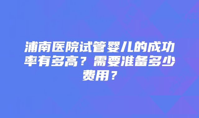 浦南医院试管婴儿的成功率有多高？需要准备多少费用？