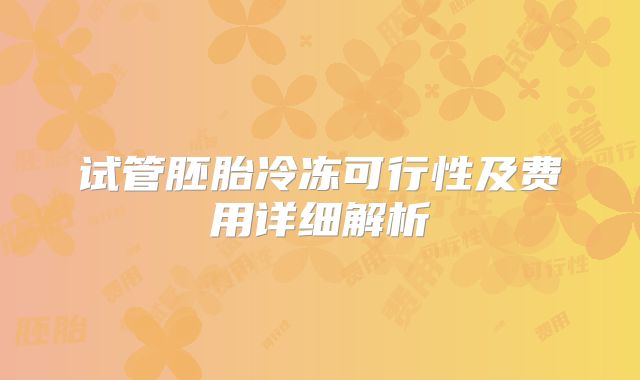 试管胚胎冷冻可行性及费用详细解析