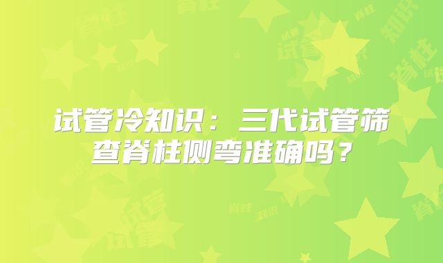 试管冷知识：三代试管筛查脊柱侧弯准确吗？