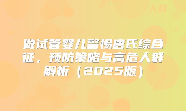 做试管婴儿警惕唐氏综合征，预防策略与高危人群解析（2025版）