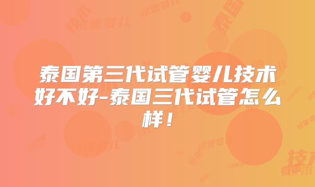泰国第三代试管婴儿技术好不好-泰国三代试管怎么样！