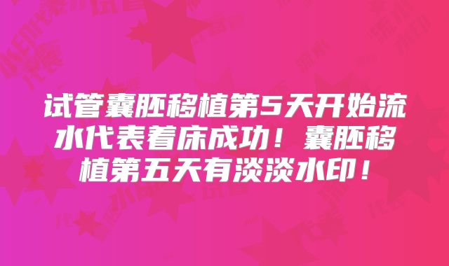 试管囊胚移植第5天开始流水代表着床成功！囊胚移植第五天有淡淡水印！