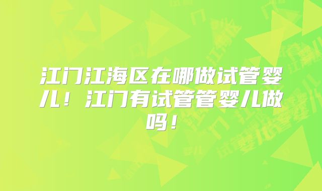 江门江海区在哪做试管婴儿！江门有试管管婴儿做吗！