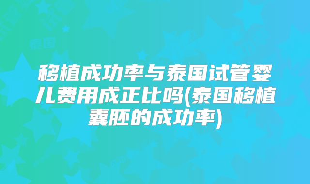 移植成功率与泰国试管婴儿费用成正比吗(泰国移植囊胚的成功率)