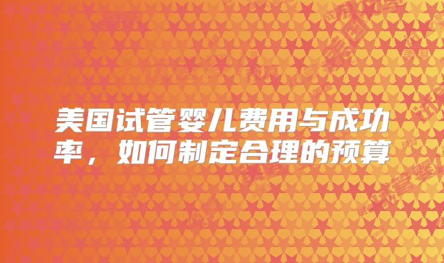 美国试管婴儿费用与成功率，如何制定合理的预算