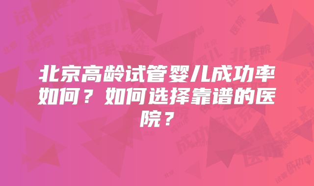北京高龄试管婴儿成功率如何？如何选择靠谱的医院？