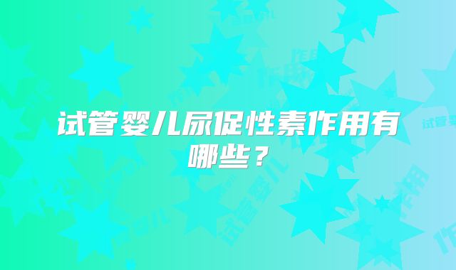 试管婴儿尿促性素作用有哪些?