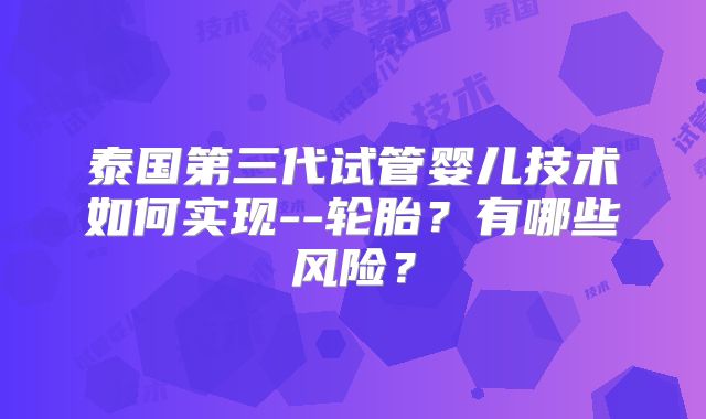 泰国第三代试管婴儿技术如何实现--轮胎？有哪些风险？