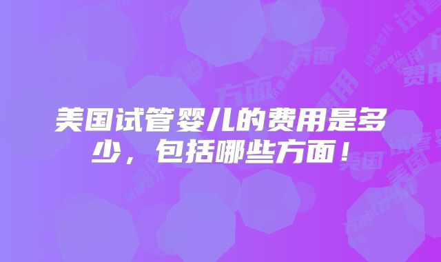 美国试管婴儿的费用是多少，包括哪些方面！