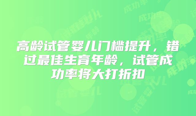 高龄试管婴儿门槛提升，错过最佳生育年龄，试管成功率将大打折扣