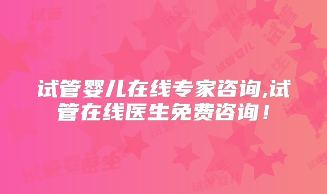 试管婴儿在线专家咨询,试管在线医生免费咨询！