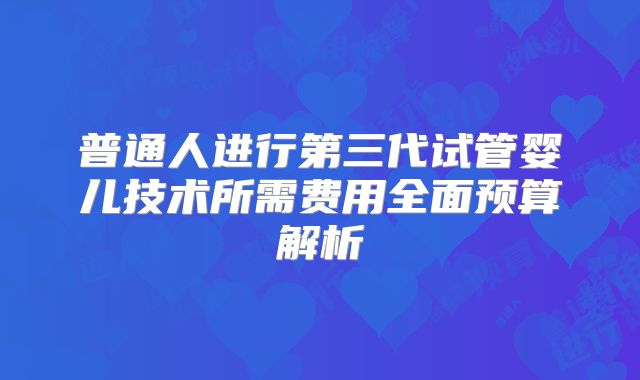 普通人进行第三代试管婴儿技术所需费用全面预算解析