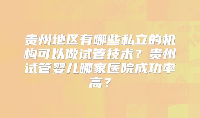 贵州地区有哪些私立的机构可以做试管技术？贵州试管婴儿哪家医院成功率高？