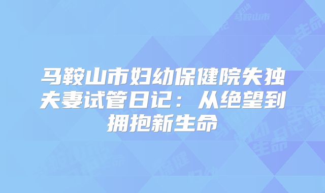 马鞍山市妇幼保健院失独夫妻试管日记：从绝望到拥抱新生命