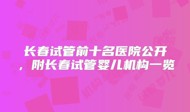长春试管前十名医院公开，附长春试管婴儿机构一览