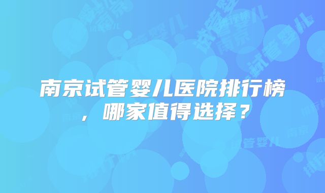 南京试管婴儿医院排行榜，哪家值得选择？
