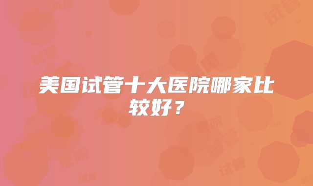 美国试管十大医院哪家比较好?