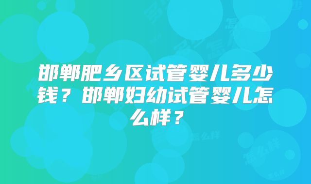 邯郸肥乡区试管婴儿多少钱?邯郸妇幼试管婴儿怎么样?