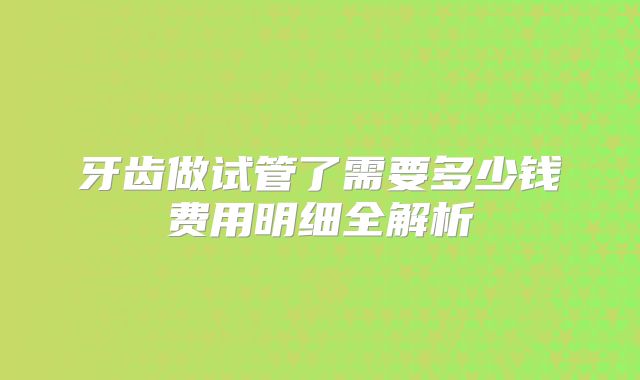 牙齿做试管了需要多少钱费用明细全解析