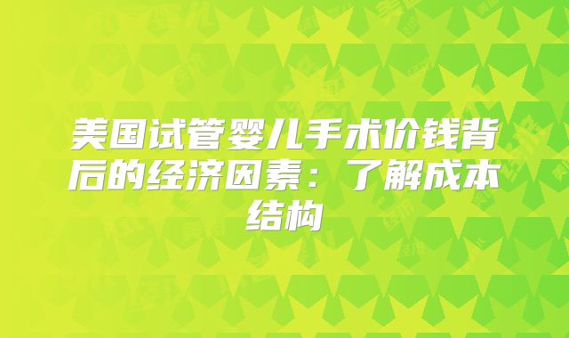 美国试管婴儿手术价钱背后的经济因素：了解成本结构
