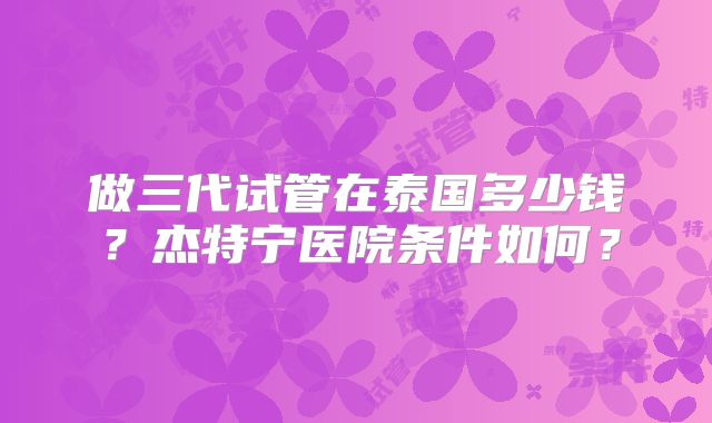 做三代试管在泰国多少钱？杰特宁医院条件如何？