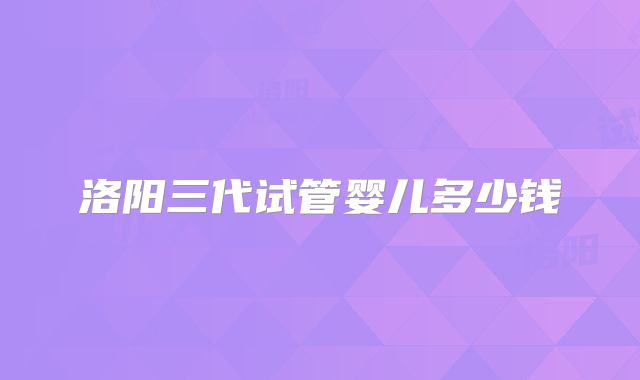 洛阳三代试管婴儿多少钱