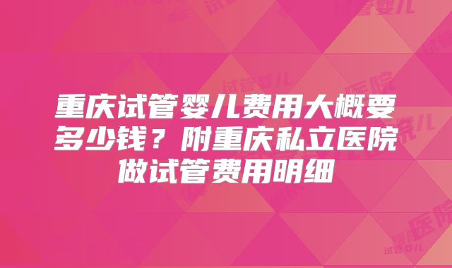 重庆试管婴儿费用大概要多少钱？附重庆私立医院做试管费用明细