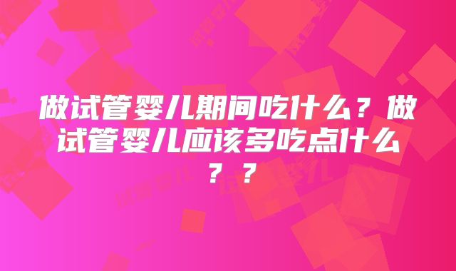 做试管婴儿期间吃什么？做试管婴儿应该多吃点什么？？