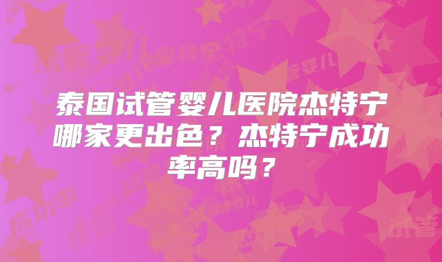 泰国试管婴儿医院杰特宁哪家更出色？杰特宁成功率高吗？