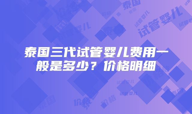 泰国三代试管婴儿费用一般是多少？价格明细
