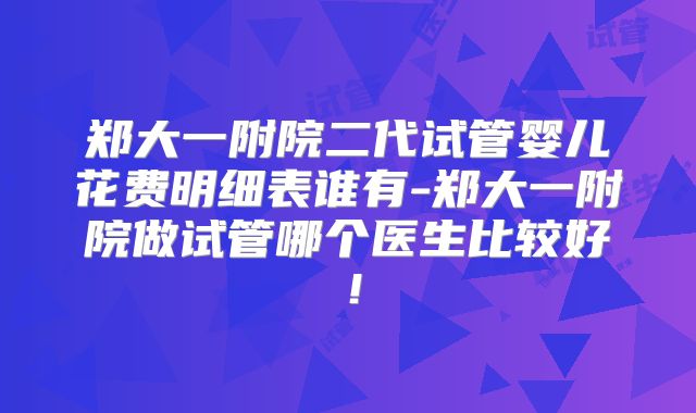 郑大一附院二代试管婴儿花费明细表谁有-郑大一附院做试管哪个医生比较好！