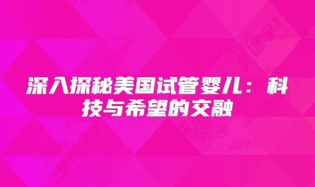 深入探秘美国试管婴儿：科技与希望的交融