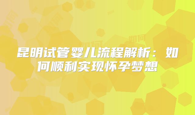 昆明试管婴儿流程解析：如何顺利实现怀孕梦想