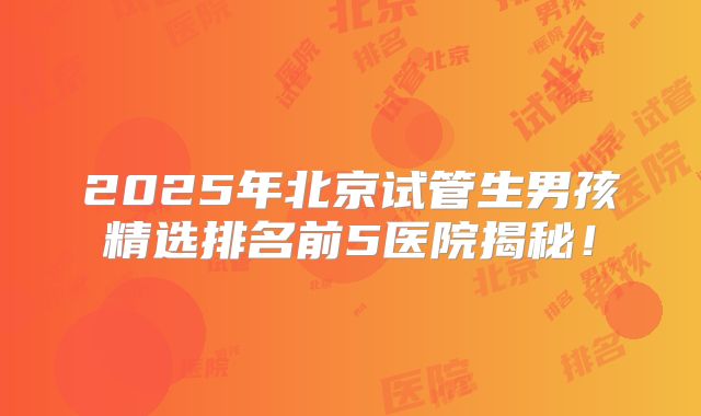 2025年北京试管生男孩精选排名前5医院揭秘！