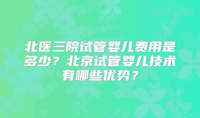 北医三院试管婴儿费用是多少？北京试管婴儿技术有哪些优势？